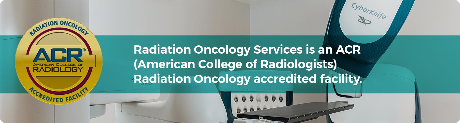 Radiation Oncology Services is an ACR (American College of Radiologists) Radiation Oncology accredited facility.